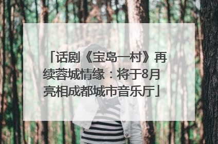 话剧《宝岛一村》再续蓉城情缘：将于8月亮相成都城市音乐厅