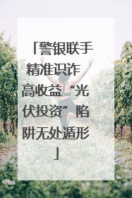 警银联手精准识诈 高收益“光伏投资”陷阱无处遁形