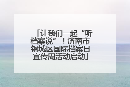 让我们一起“听档案说”！济南市钢城区国际档案日宣传周活动启动