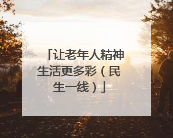 让老年人精神生活更多彩（民生一线）