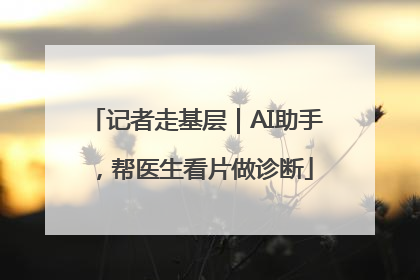 记者走基层｜AI助手，帮医生看片做诊断
