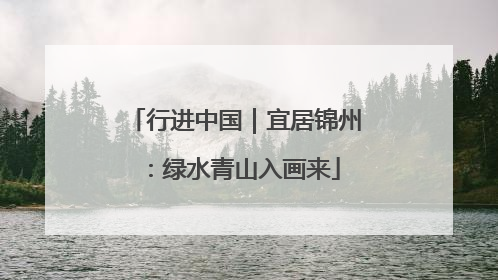 行进中国｜宜居锦州：绿水青山入画来
