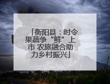 衡阳县：时令果蔬争“鲜”上市 农旅融合助力乡村振兴
