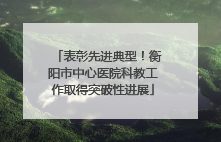 表彰先进典型！衡阳市中心医院科教工作取得突破性进展