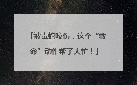 被毒蛇咬伤，这个“救命”动作帮了大忙！