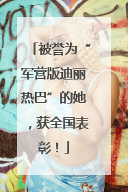 被誉为“军营版迪丽热巴”的她，获全国表彰！