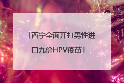 西宁全面开打男性进口九价HPV疫苗