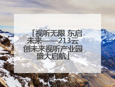 视听无限 东启未来——213云创未来视听产业园盛大启航