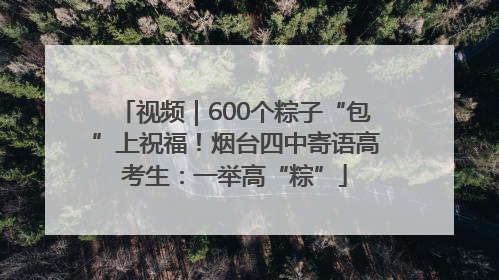 视频｜600个粽子“包”上祝福！烟台四中寄语高考生：一举高“粽”