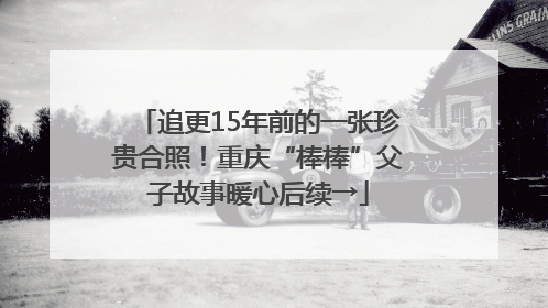 追更15年前的一张珍贵合照！重庆“棒棒”父子故事暖心后续→