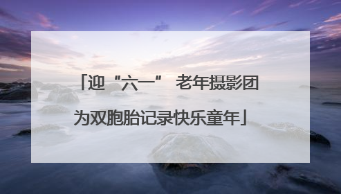 迎“六一” 老年摄影团为双胞胎记录快乐童年
