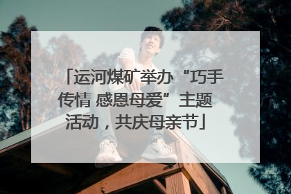 运河煤矿举办“巧手传情 感恩母爱”主题活动，共庆母亲节