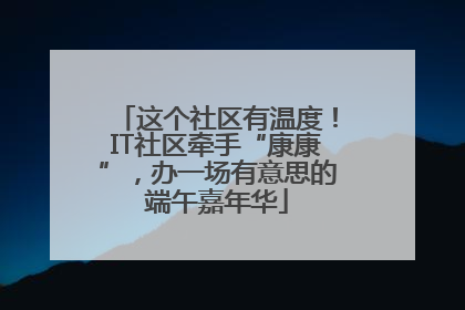 这个社区有温度！IT社区牵手“康康”，办一场有意思的端午嘉年华