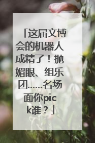 这届文博会的机器人成精了！抛媚眼、组乐团……名场面你pick谁？