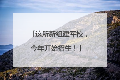 这所新组建军校，今年开始招生！