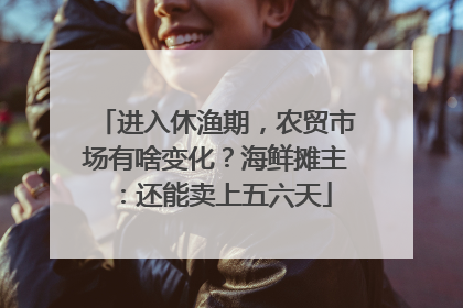 进入休渔期，农贸市场有啥变化？海鲜摊主：还能卖上五六天