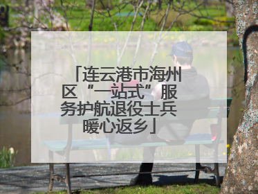 连云港市海州区“一站式”服务护航退役士兵暖心返乡