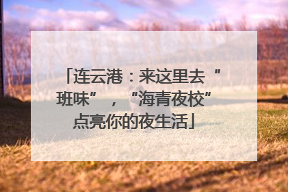 连云港：来这里去“班味”，“海青夜校”点亮你的夜生活