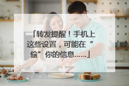 转发提醒！手机上这些设置，可能在“偷”你的信息……