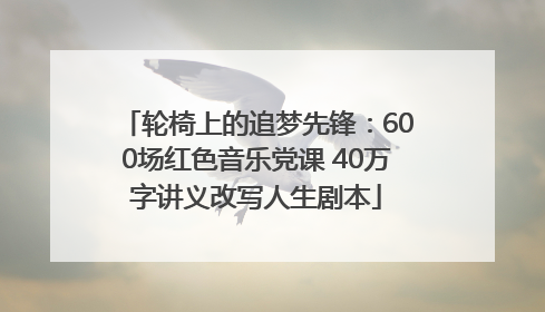 轮椅上的追梦先锋：600场红色音乐党课 40万字讲义改写人生剧本