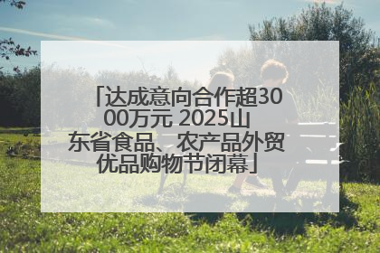 达成意向合作超3000万元 2025山东省食品、农产品外贸优品购物节闭幕