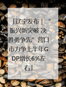 辽宁发布｜“振兴新突破 决胜勇争先”营口市力争上半年GDP增长6%左右