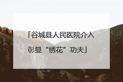 谷城县人民医院介入彰显“绣花”功夫