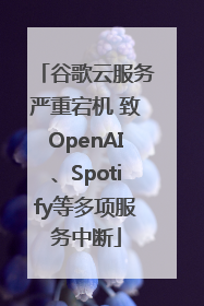 谷歌云服务严重宕机 致OpenAI、Spotify等多项服务中断