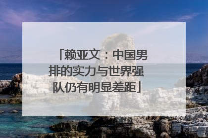 赖亚文：中国男排的实力与世界强队仍有明显差距