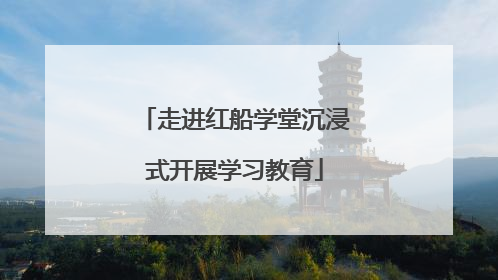 走进红船学堂沉浸式开展学习教育