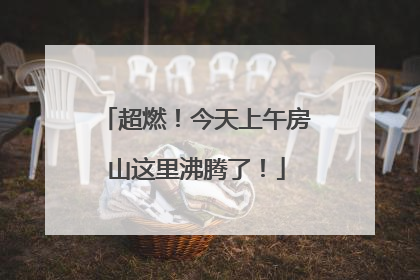 超燃！今天上午房山这里沸腾了！