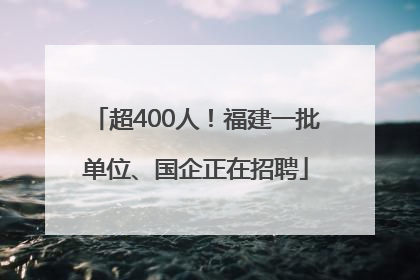 超400人！福建一批单位、国企正在招聘