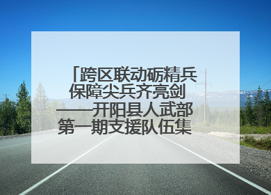 跨区联动砺精兵 保障尖兵齐亮剑——开阳县人武部第一期支援队伍集中轮训火热启幕