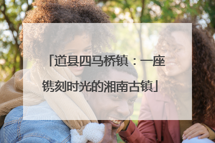 道县四马桥镇：一座镌刻时光的湘南古镇