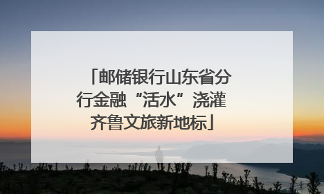 邮储银行山东省分行金融“活水”浇灌齐鲁文旅新地标