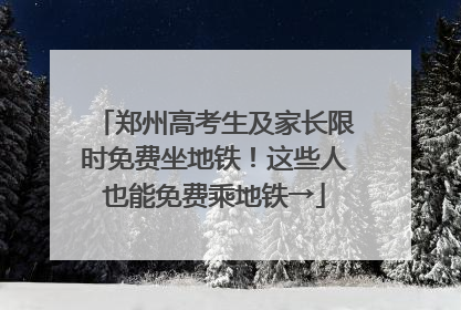 郑州高考生及家长限时免费坐地铁！这些人也能免费乘地铁→