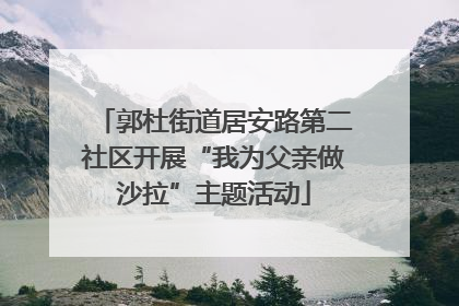 郭杜街道居安路第二社区开展“我为父亲做沙拉”主题活动
