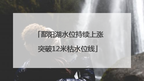 鄱阳湖水位持续上涨 突破12米枯水位线