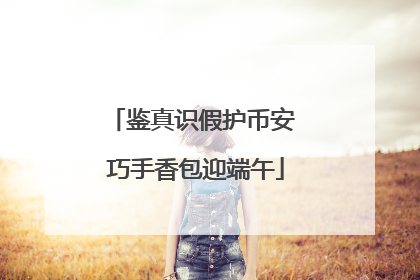 鉴真识假护币安 巧手香包迎端午