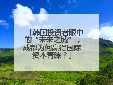 韩国投资者眼中的“未来之城”，成都为何赢得国际资本青睐？