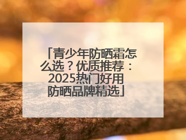 青少年防晒霜怎么选？优质推荐：2025热门好用防晒品牌精选