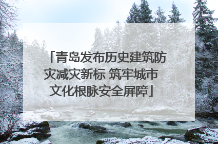 青岛发布历史建筑防灾减灾新标 筑牢城市文化根脉安全屏障