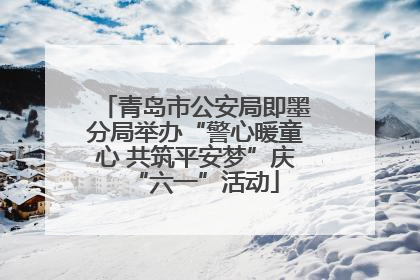 青岛市公安局即墨分局举办“警心暖童心 共筑平安梦”庆“六一”活动