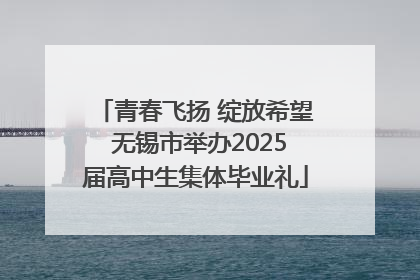 青春飞扬 绽放希望 无锡市举办2025届高中生集体毕业礼