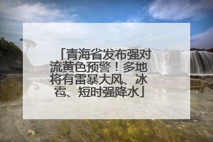 青海省发布强对流黄色预警！多地将有雷暴大风、冰雹、短时强降水