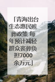 青海出台生态惠民殡葬政策 每年预计减轻群众丧葬负担7000余万元