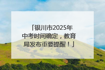 银川市2025年中考时间确定，教育局发布重要提醒！