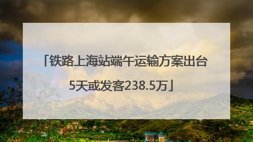 铁路上海站端午运输方案出台 5天或发客238.5万