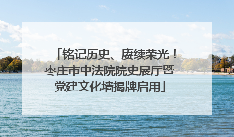 铭记历史、赓续荣光！枣庄市中法院院史展厅暨党建文化墙揭牌启用