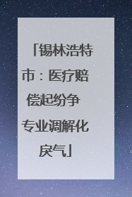 锡林浩特市：医疗赔偿起纷争 专业调解化戾气